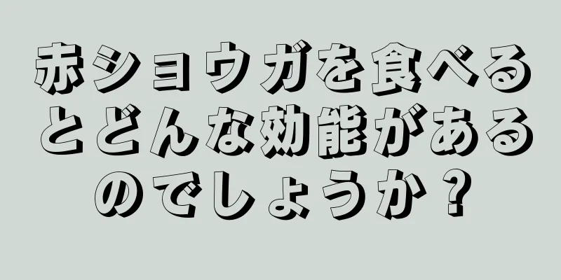 赤ショウガを食べるとどんな効能があるのでしょうか？