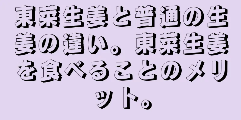 東菜生姜と普通の生姜の違い。東菜生姜を食べることのメリット。