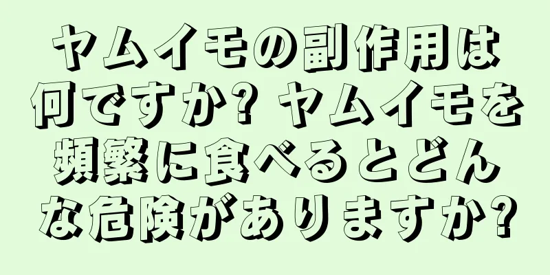 ヤムイモの副作用は何ですか? ヤムイモを頻繁に食べるとどんな危険がありますか?