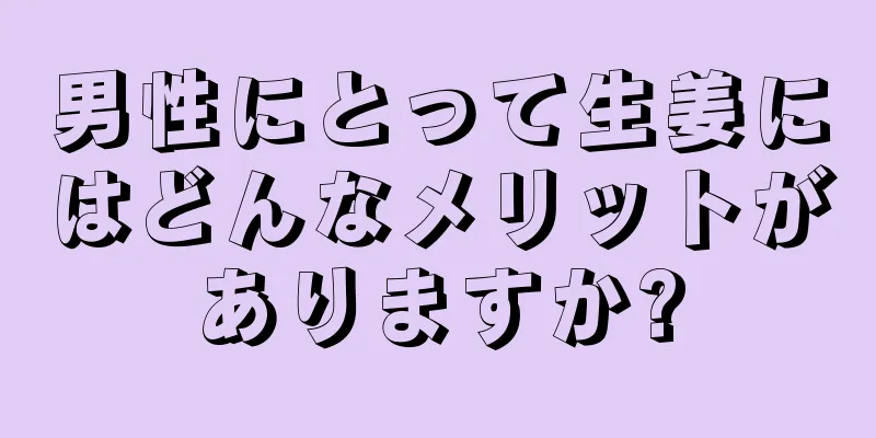 男性にとって生姜にはどんなメリットがありますか?