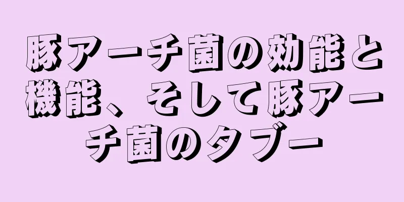 豚アーチ菌の効能と機能、そして豚アーチ菌のタブー