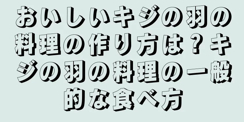おいしいキジの羽の料理の作り方は？キジの羽の料理の一般的な食べ方
