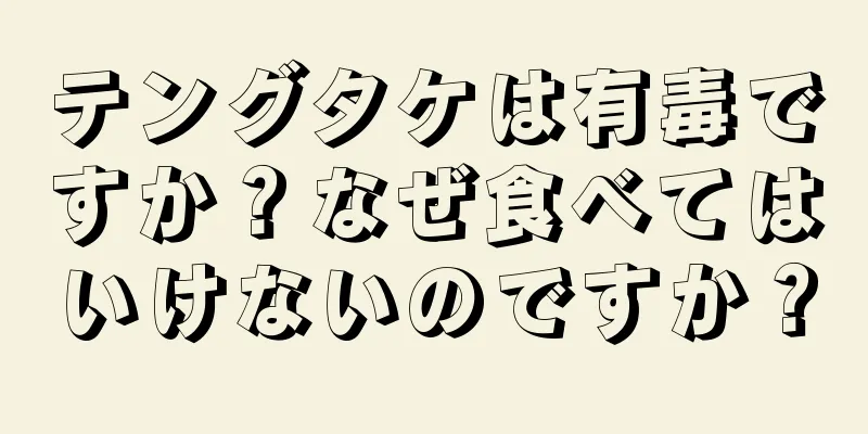 テングタケは有毒ですか？なぜ食べてはいけないのですか？