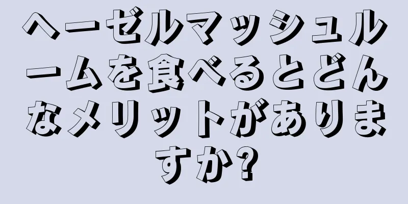 ヘーゼルマッシュルームを食べるとどんなメリットがありますか?