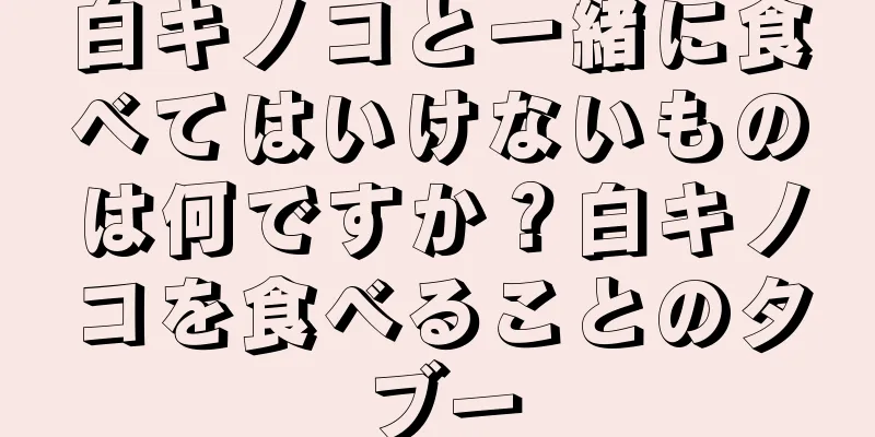 白キノコと一緒に食べてはいけないものは何ですか？白キノコを食べることのタブー
