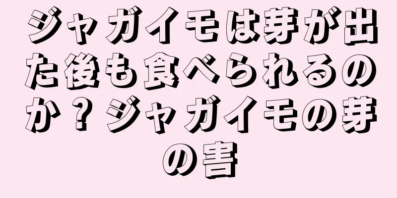 ジャガイモは芽が出た後も食べられるのか？ジャガイモの芽の害