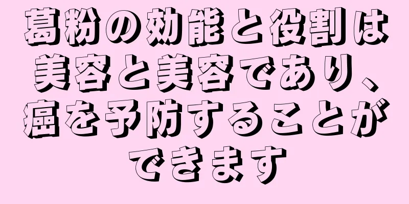葛粉の効能と役割は美容と美容であり、癌を予防することができます