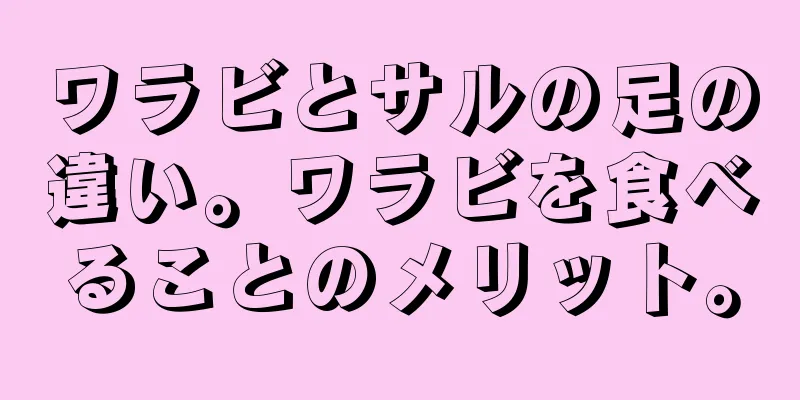 ワラビとサルの足の違い。ワラビを食べることのメリット。