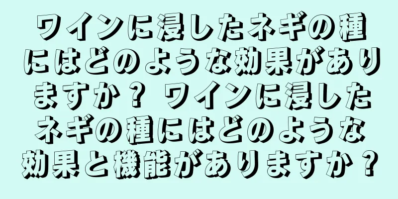 ワインに浸したネギの種にはどのような効果がありますか？ ワインに浸したネギの種にはどのような効果と機能がありますか？