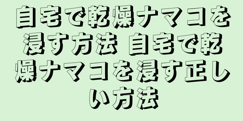 自宅で乾燥ナマコを浸す方法 自宅で乾燥ナマコを浸す正しい方法