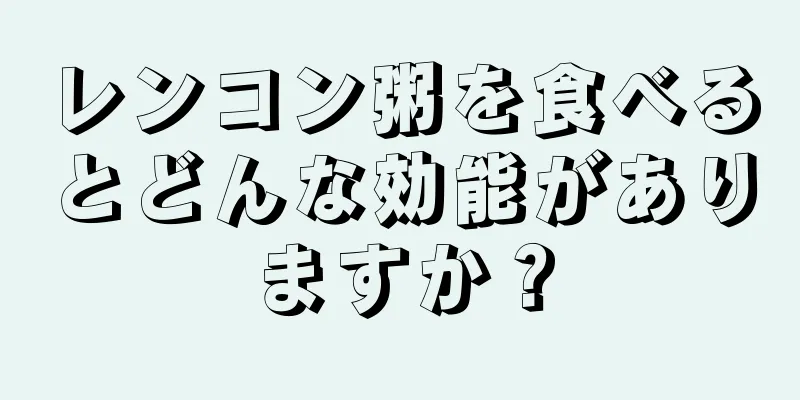 レンコン粥を食べるとどんな効能がありますか？