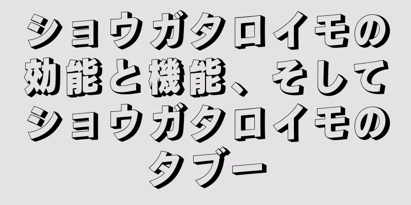 ショウガタロイモの効能と機能、そしてショウガタロイモのタブー