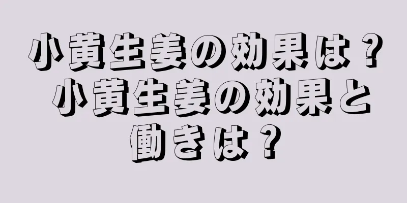 小黄生姜の効果は？ 小黄生姜の効果と働きは？