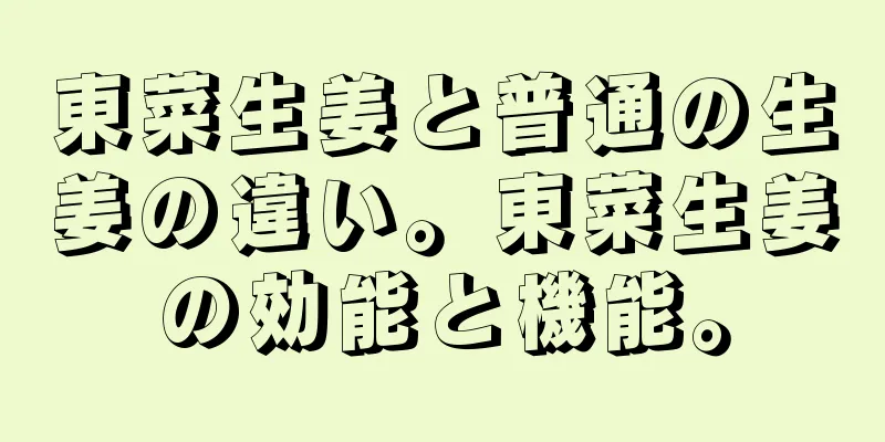 東菜生姜と普通の生姜の違い。東菜生姜の効能と機能。