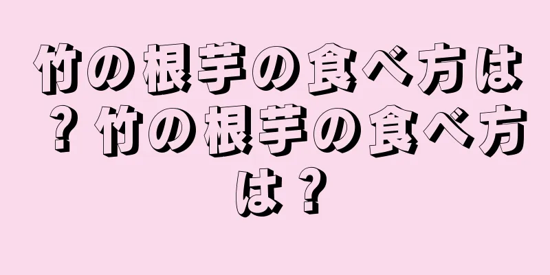 竹の根芋の食べ方は？竹の根芋の食べ方は？