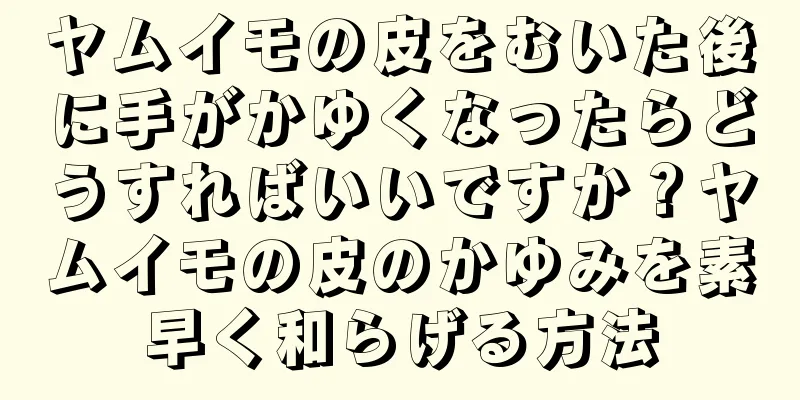 ヤムイモの皮をむいた後に手がかゆくなったらどうすればいいですか？ヤムイモの皮のかゆみを素早く和らげる方法