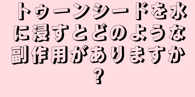 トゥーンシードを水に浸すとどのような副作用がありますか?