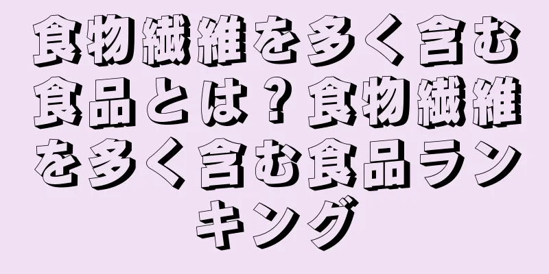 食物繊維を多く含む食品とは？食物繊維を多く含む食品ランキング