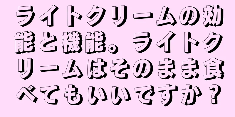 ライトクリームの効能と機能。ライトクリームはそのまま食べてもいいですか？