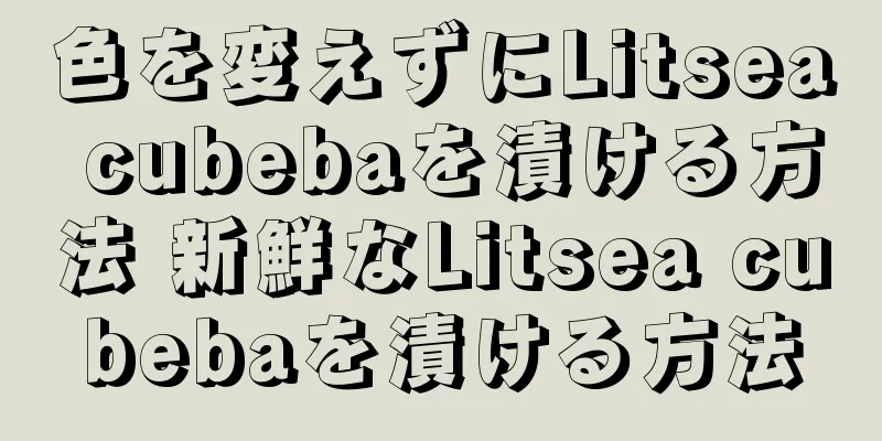 色を変えずにLitsea cubebaを漬ける方法 新鮮なLitsea cubebaを漬ける方法