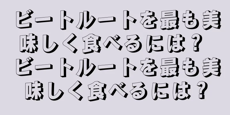 ビートルートを最も美味しく食べるには？ ビートルートを最も美味しく食べるには？