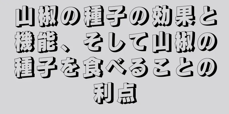 山椒の種子の効果と機能、そして山椒の種子を食べることの利点