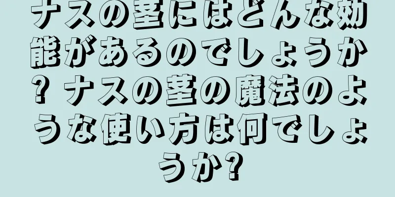 ナスの茎にはどんな効能があるのでしょうか? ナスの茎の魔法のような使い方は何でしょうか?