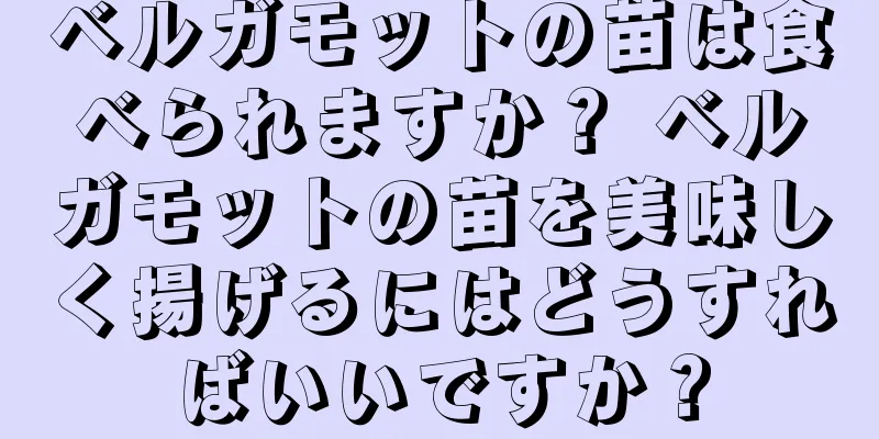 ベルガモットの苗は食べられますか？ ベルガモットの苗を美味しく揚げるにはどうすればいいですか？