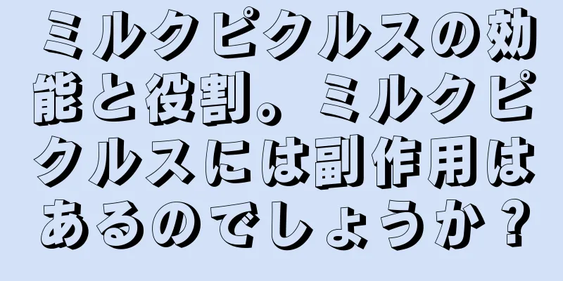 ミルクピクルスの効能と役割。ミルクピクルスには副作用はあるのでしょうか？