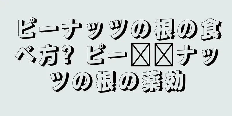 ピーナッツの根の食べ方? ピー​​ナッツの根の薬効