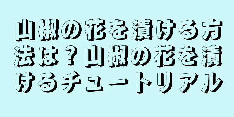 山椒の花を漬ける方法は？山椒の花を漬けるチュートリアル