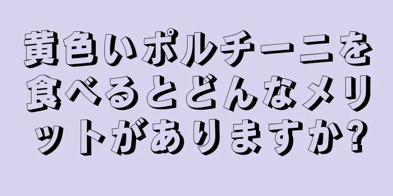 黄色いポルチーニを食べるとどんなメリットがありますか?