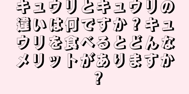 キュウリとキュウリの違いは何ですか？キュウリを食べるとどんなメリットがありますか？