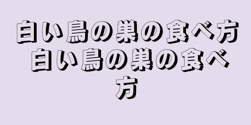 白い鳥の巣の食べ方 白い鳥の巣の食べ方