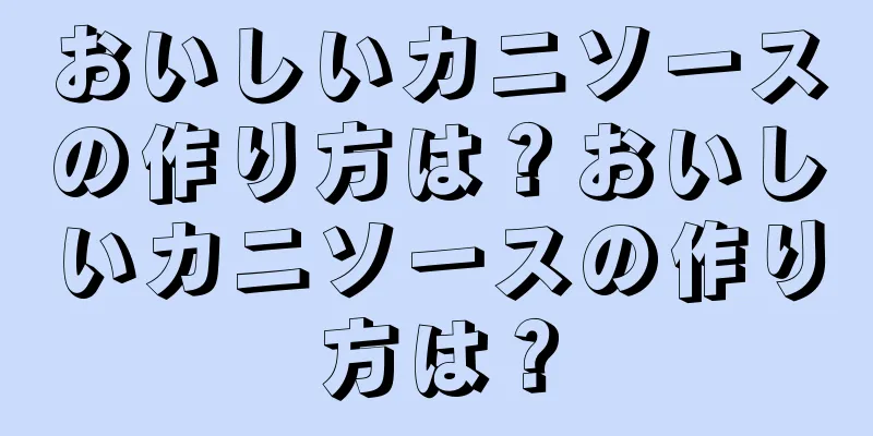 おいしいカニソースの作り方は？おいしいカニソースの作り方は？