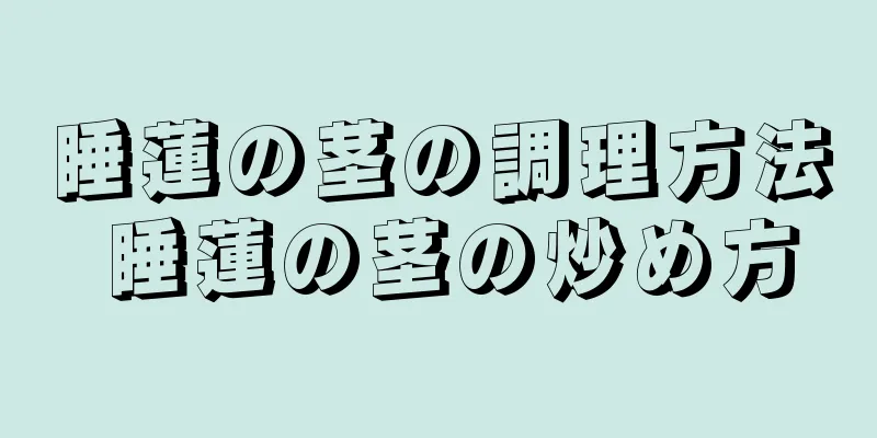 睡蓮の茎の調理方法 睡蓮の茎の炒め方