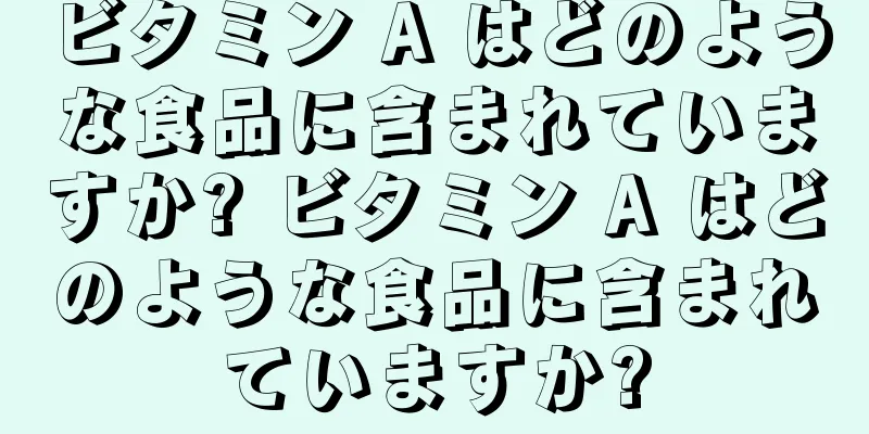 ビタミン A はどのような食品に含まれていますか? ビタミン A はどのような食品に含まれていますか?