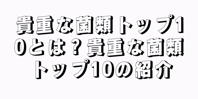 貴重な菌類トップ10とは？貴重な菌類トップ10の紹介
