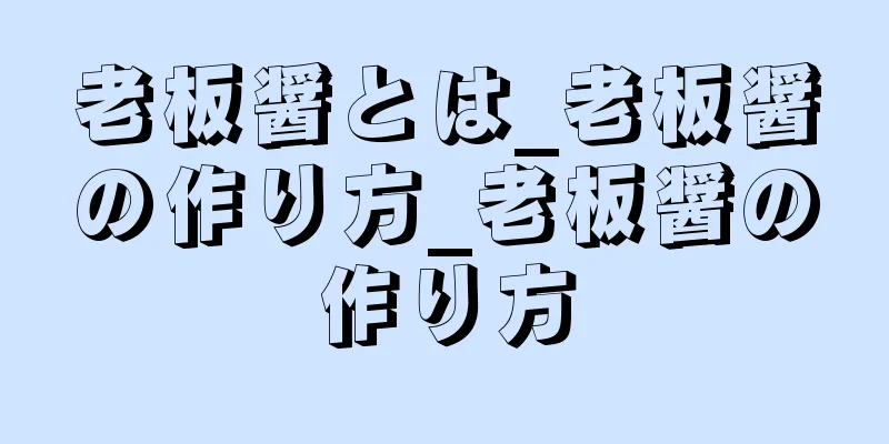 老板醤とは_老板醤の作り方_老板醤の作り方