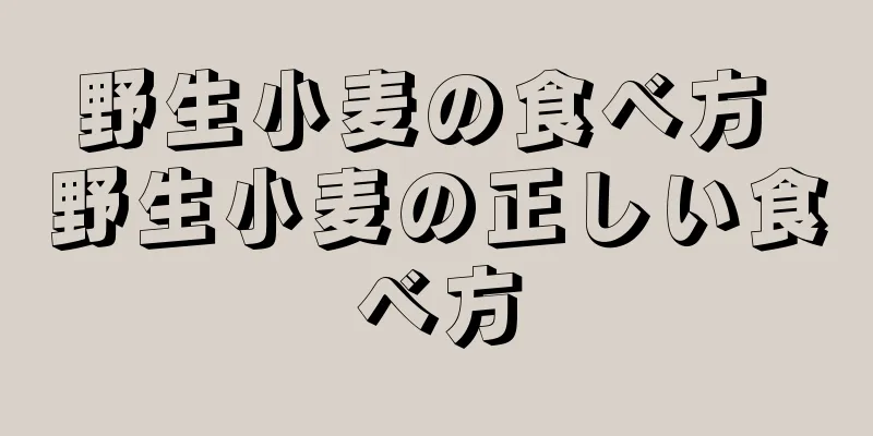 野生小麦の食べ方 野生小麦の正しい食べ方