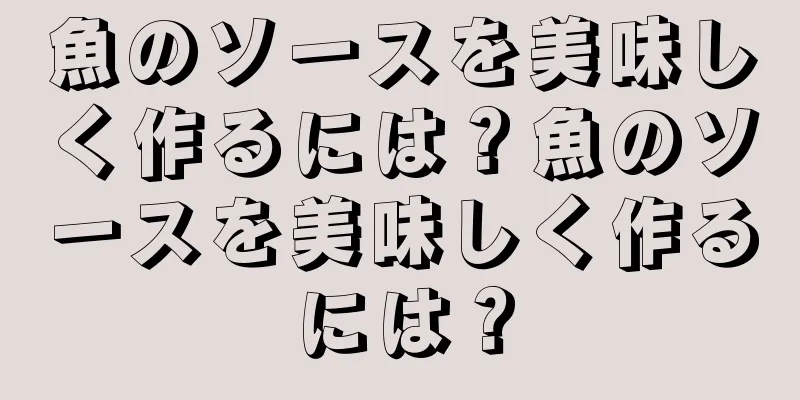 魚のソースを美味しく作るには？魚のソースを美味しく作るには？