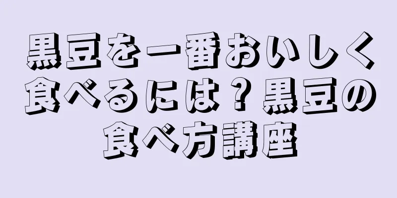 黒豆を一番おいしく食べるには？黒豆の食べ方講座