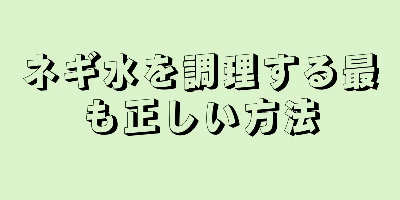 ネギ水を調理する最も正しい方法