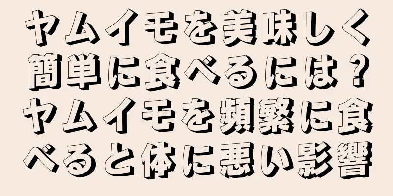 ヤムイモを美味しく簡単に食べるには？ヤムイモを頻繁に食べると体に悪い影響