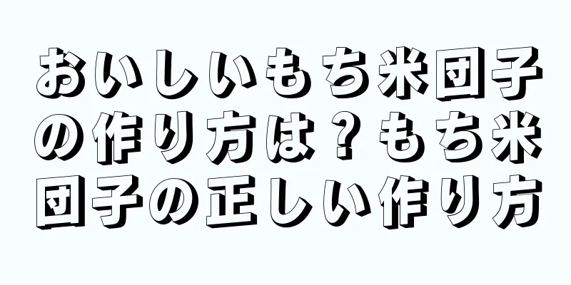 おいしいもち米団子の作り方は？もち米団子の正しい作り方