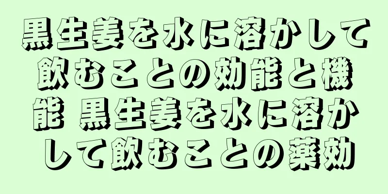 黒生姜を水に溶かして飲むことの効能と機能 黒生姜を水に溶かして飲むことの薬効