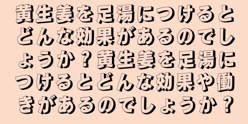 黄生姜を足湯につけるとどんな効果があるのでしょうか？黄生姜を足湯につけるとどんな効果や働きがあるのでしょうか？