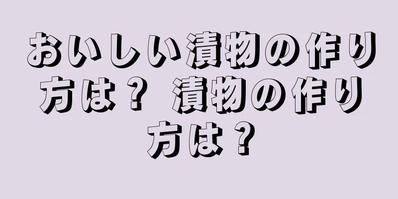おいしい漬物の作り方は？ 漬物の作り方は？