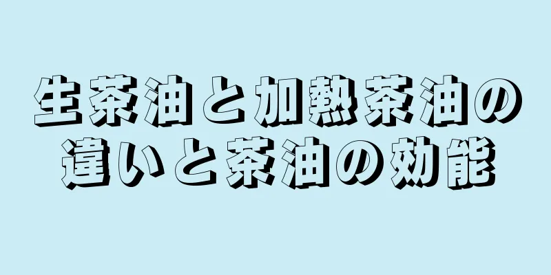 生茶油と加熱茶油の違いと茶油の効能