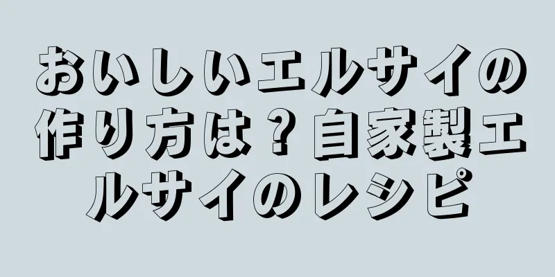 おいしいエルサイの作り方は？自家製エルサイのレシピ